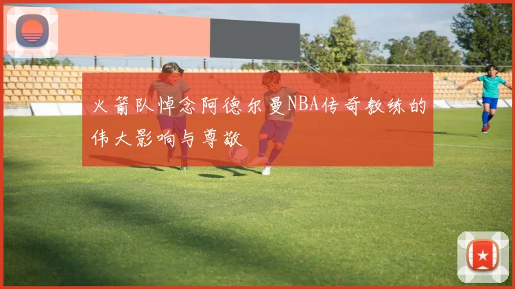 火箭队悼念阿德尔曼NBA传奇教练的伟大影响与尊敬