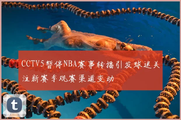 CCTV5暂停NBA赛事转播引发球迷关注新赛季观赛渠道变动