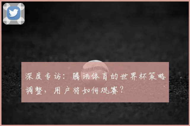 深度专访：腾讯体育的世界杯策略调整，用户将如何观赛？