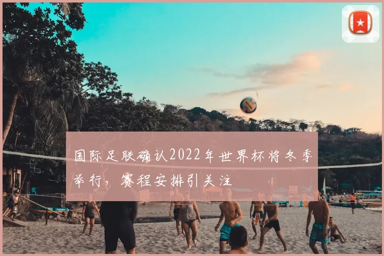 国际足联确认2022年世界杯将冬季举行，赛程安排引关注