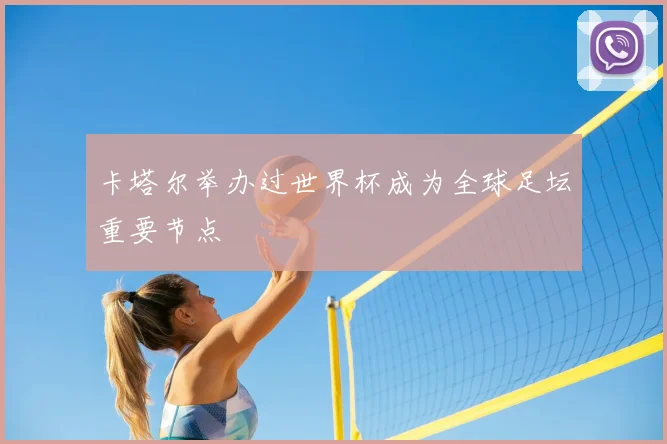 卡塔尔举办过世界杯成为全球足坛重要节点