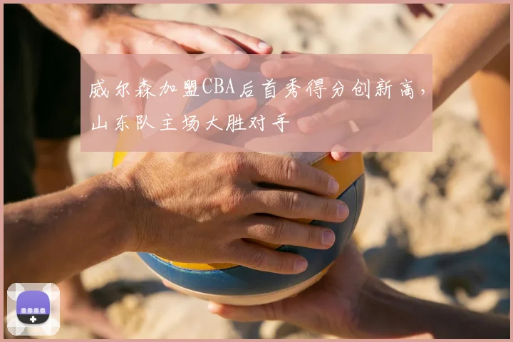 威尔森加盟CBA后首秀得分创新高，山东队主场大胜对手