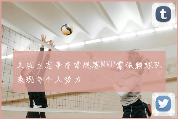 文班立志争夺常规赛MVP需依赖球队表现与个人努力