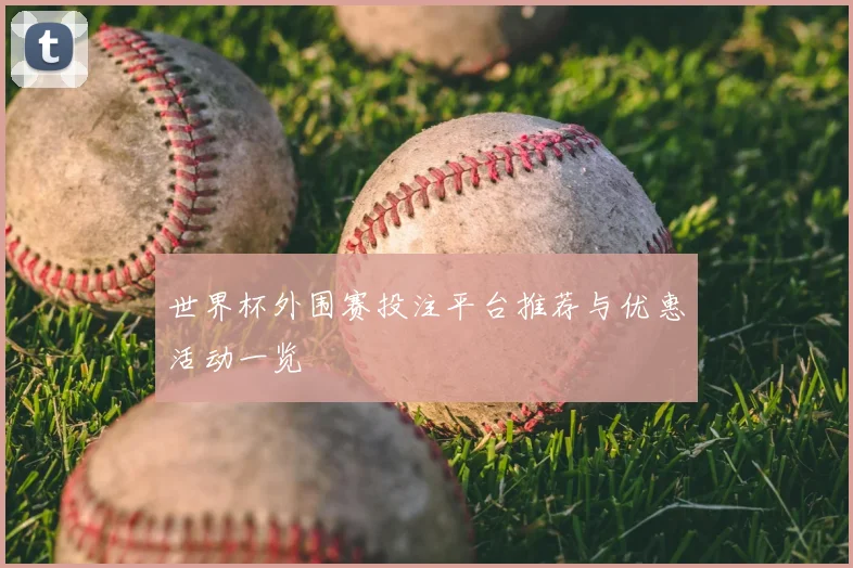 世界杯外围赛投注平台推荐与优惠活动一览