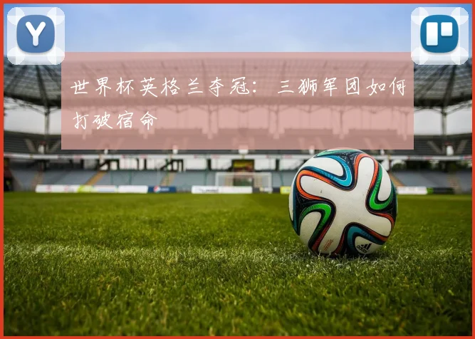 世界杯英格兰夺冠：三狮军团如何打破宿命