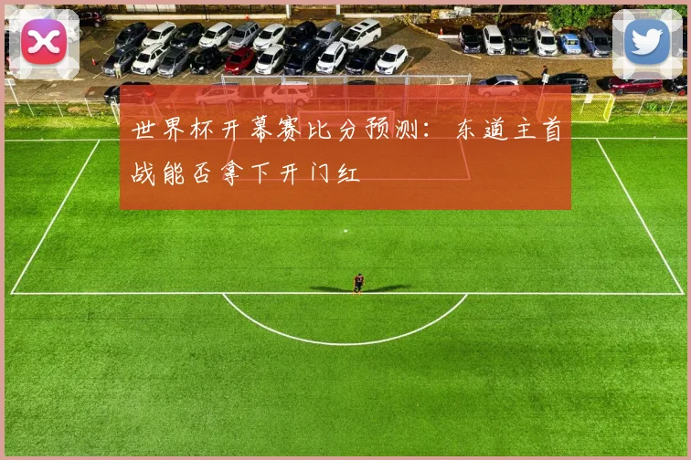 世界杯开幕赛比分预测：东道主首战能否拿下开门红