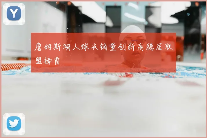 詹姆斯湖人球衣销量创新高稳居联盟榜首