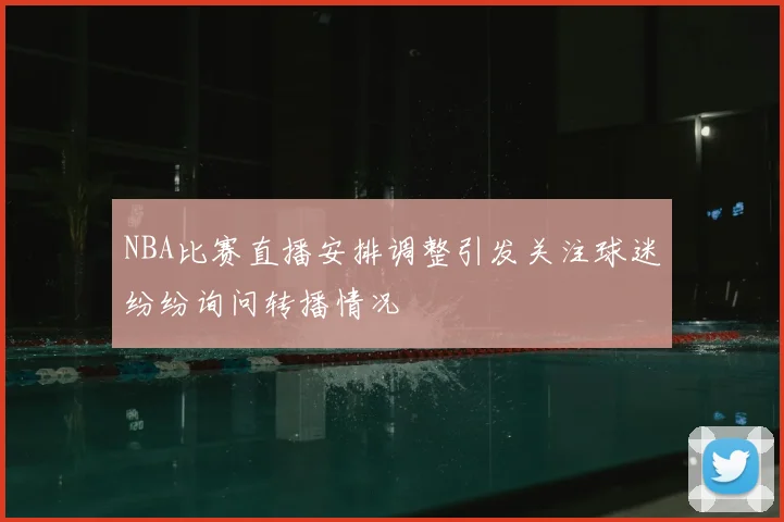 NBA比赛直播安排调整引发关注球迷纷纷询问转播情况