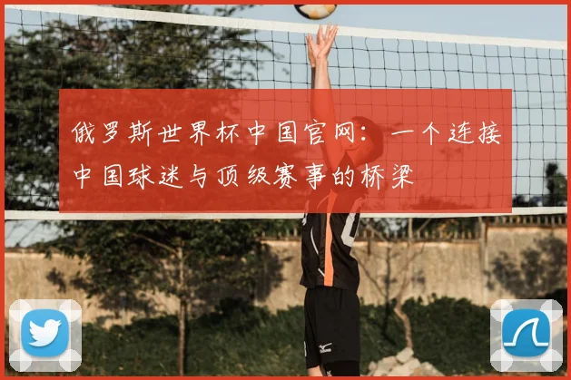 俄罗斯世界杯中国官网:一个连接中国球迷与顶级赛事的桥梁