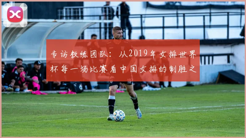 专访教练团队：从2019年女排世界杯每一场比赛看中国女排的制胜之道