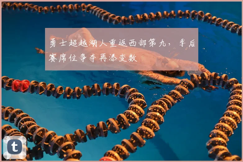勇士超越湖人重返西部第九，季后赛席位争夺再添变数