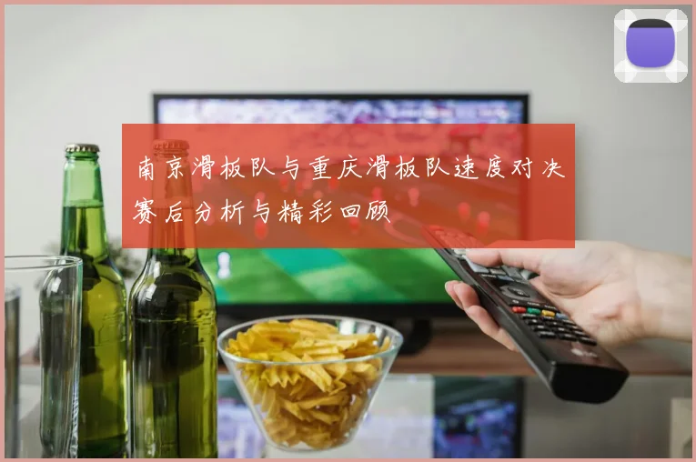 南京滑板队与重庆滑板队速度对决赛后分析与精彩回顾