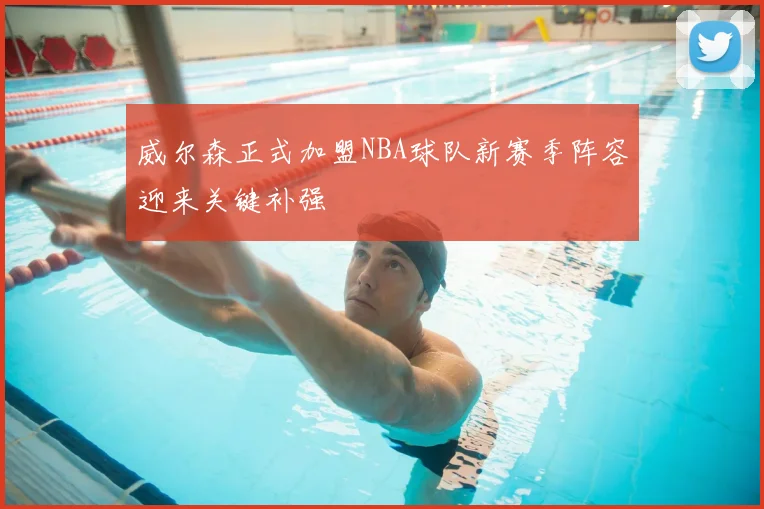 威尔森正式加盟NBA球队新赛季阵容迎来关键补强