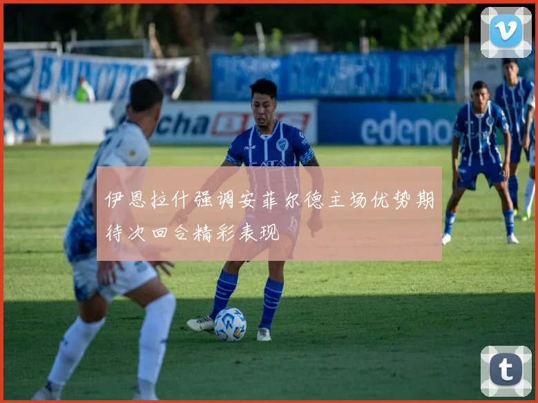 伊恩拉什强调安菲尔德主场优势期待次回合精彩表现