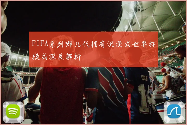 FIFA系列哪几代拥有沉浸式世界杯模式深度解析