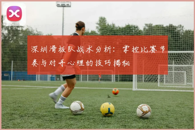深圳滑板队战术分析：掌控比赛节奏与对手心理的技巧揭秘