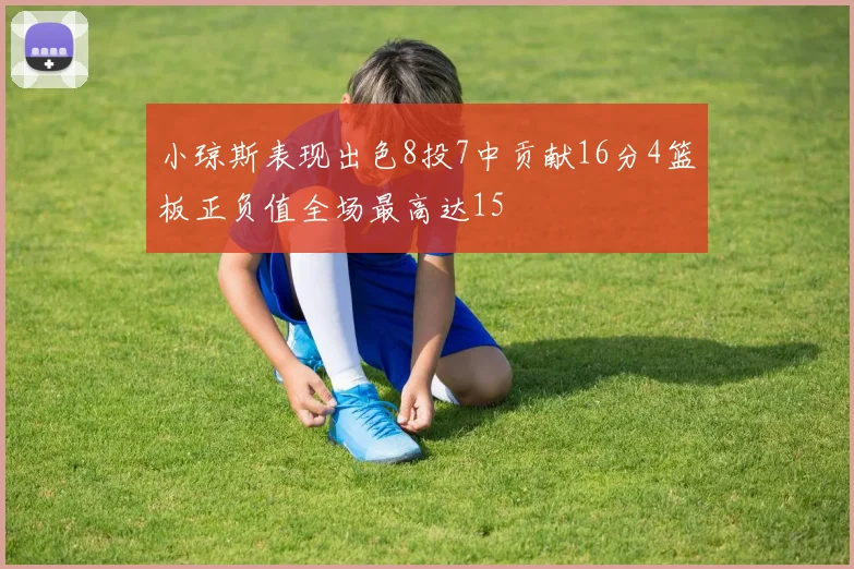 小琼斯表现出色8投7中贡献16分4篮板正负值全场最高达15