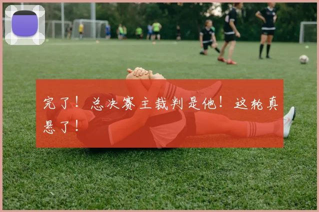 完了！总决赛主裁判是他！这轮真悬了！