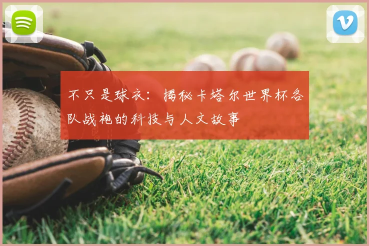 不只是球衣：揭秘卡塔尔世界杯各队战袍的科技与人文故事