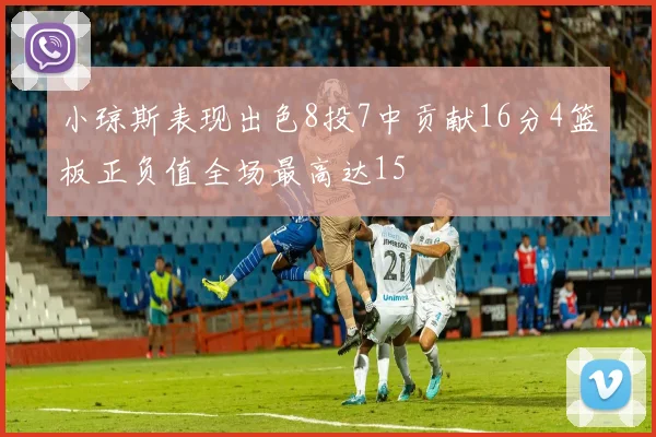 小琼斯表现出色8投7中贡献16分4篮板正负值全场最高达15