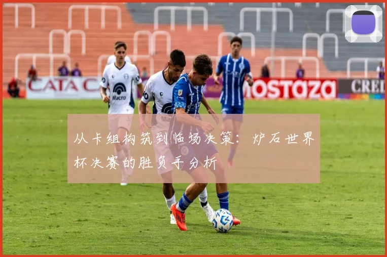 从卡组构筑到临场决策:炉石世界杯决赛的胜负手分析