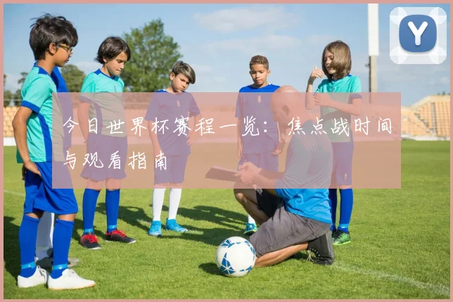 今日世界杯赛程一览：焦点战时间与观看指南