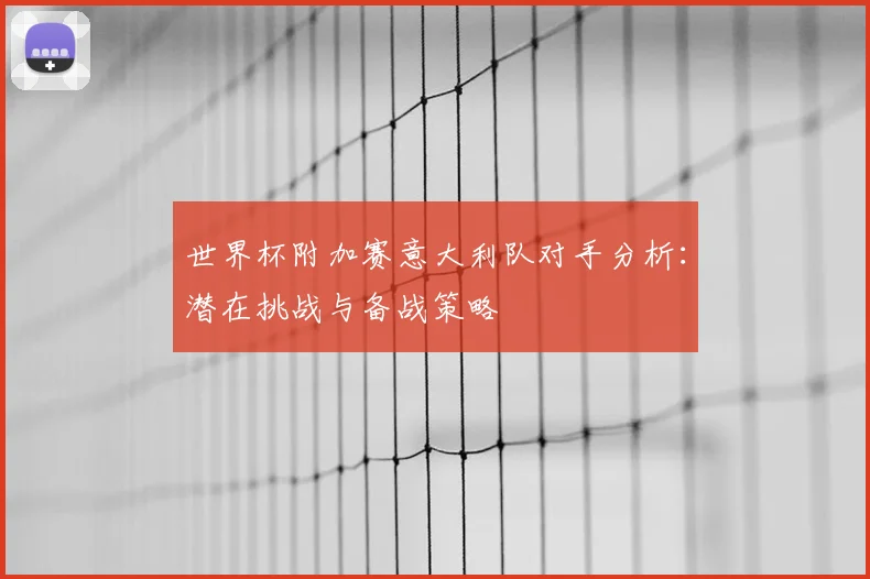 世界杯附加赛意大利队对手分析：潜在挑战与备战策略
