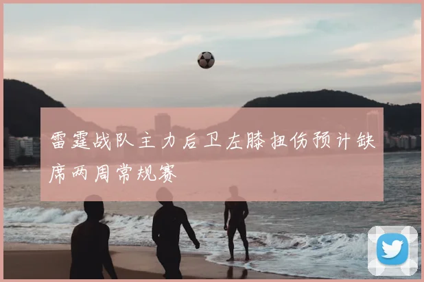 雷霆战队主力后卫左膝扭伤预计缺席两周常规赛