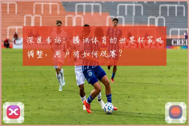 深度专访：腾讯体育的世界杯策略调整，用户将如何观赛？