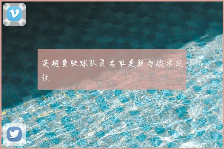 英超曼联球队员名单更新与战术定位