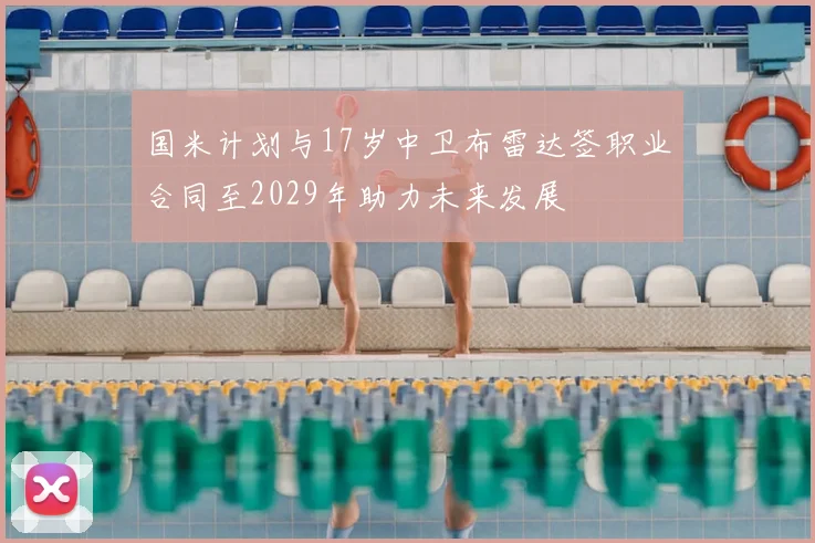 国米计划与17岁中卫布雷达签职业合同至2029年助力未来发展