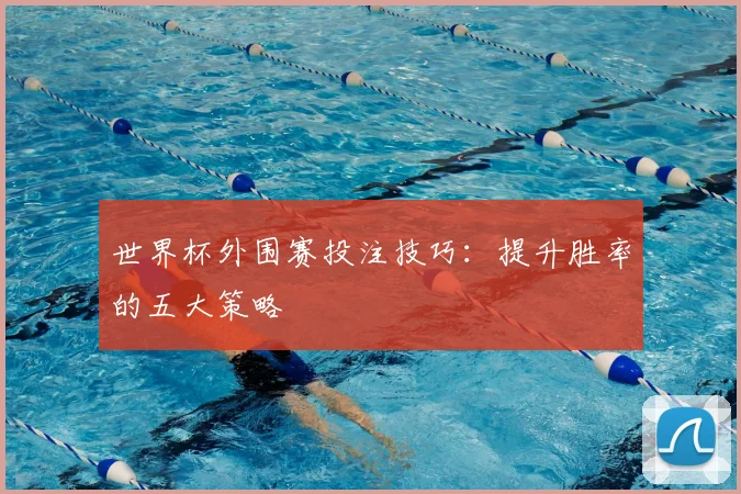 世界杯外围赛投注技巧：提升胜率的五大策略
