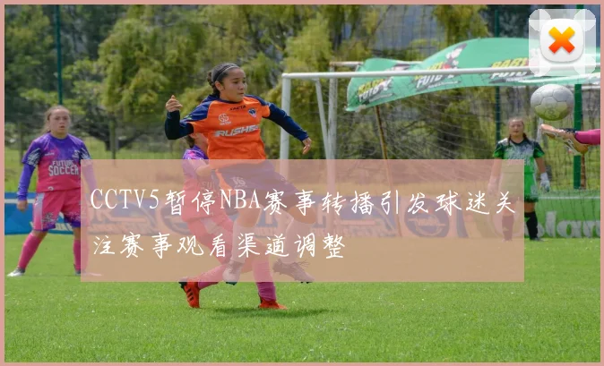 CCTV5暂停NBA赛事转播引发球迷关注赛事观看渠道调整
