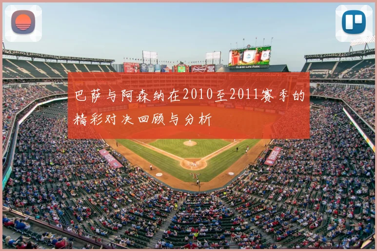 巴萨与阿森纳在2010至2011赛季的精彩对决回顾与分析