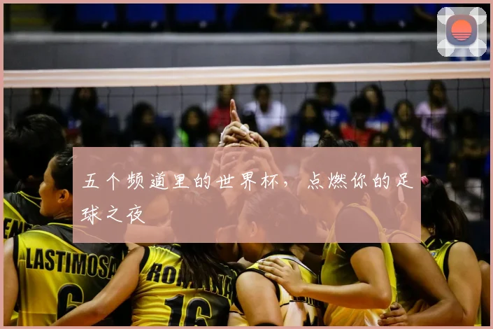 五个频道里的世界杯,点燃你的足球之夜
