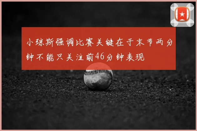 小琼斯强调比赛关键在于末节两分钟不能只关注前46分钟表现