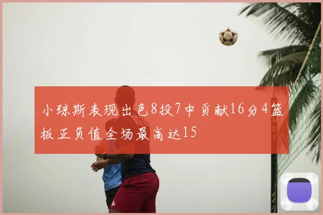 小琼斯表现出色8投7中贡献16分4篮板正负值全场最高达15