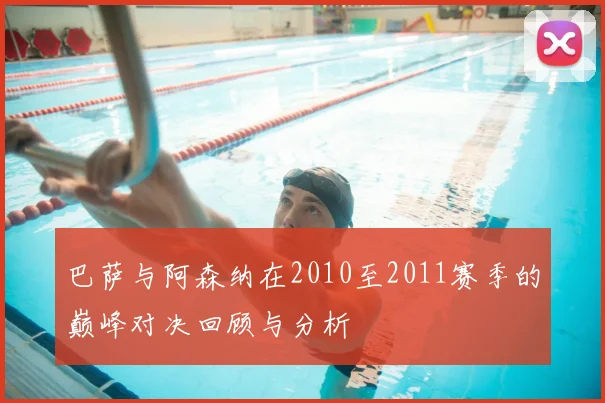 巴萨与阿森纳在2010至2011赛季的巅峰对决回顾与分析