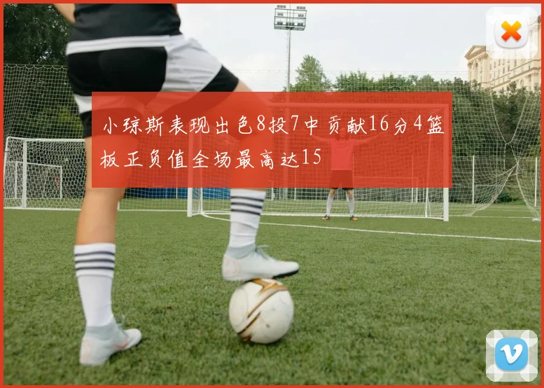 小琼斯表现出色8投7中贡献16分4篮板正负值全场最高达15