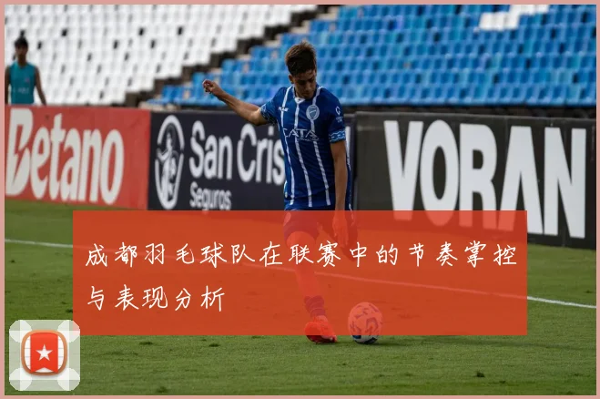 成都羽毛球队在联赛中的节奏掌控与表现分析