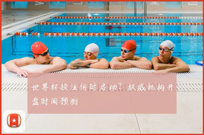 世界杯投注何时启动？权威机构开盘时间预测