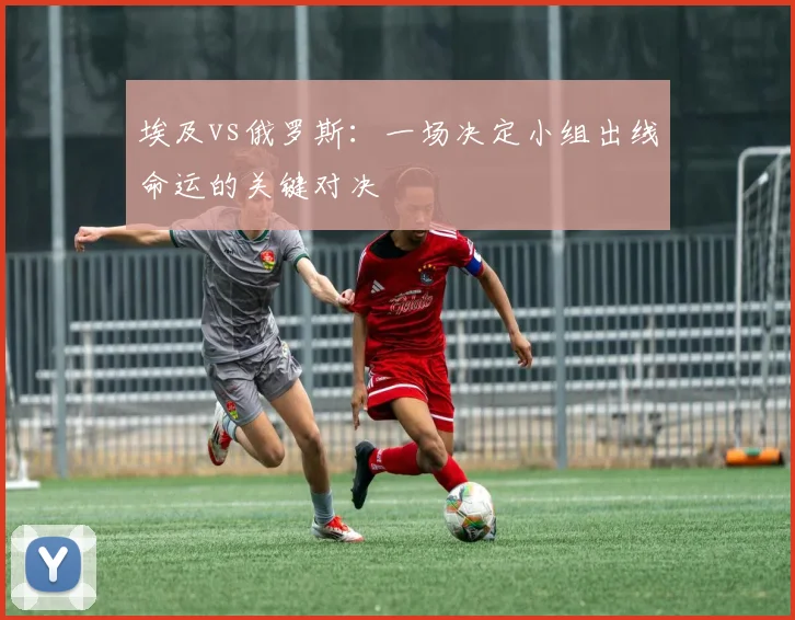 埃及vs俄罗斯:一场决定小组出线命运的关键对决