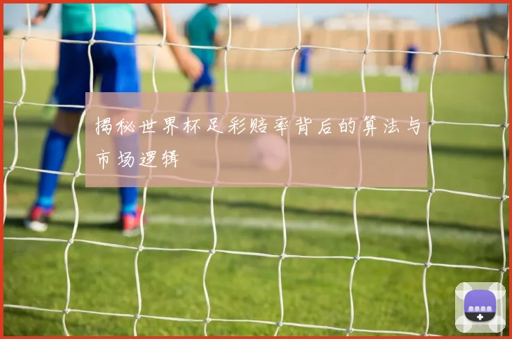 揭秘世界杯足彩赔率背后的算法与市场逻辑