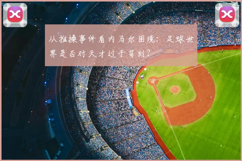 从推搡事件看内马尔困境：足球世界是否对天才过于苛刻？