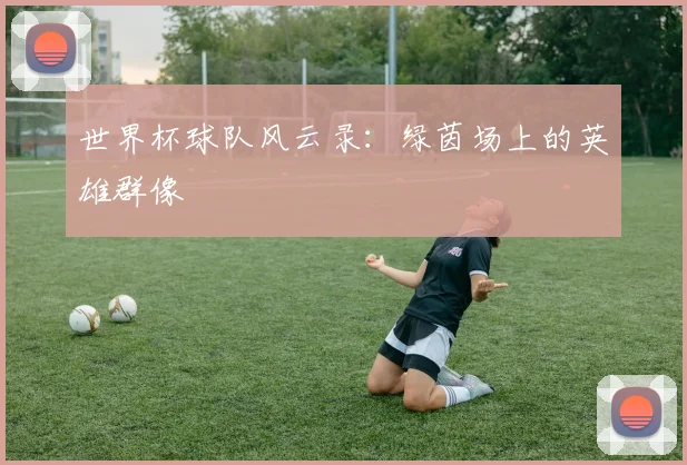 世界杯球队风云录：绿茵场上的英雄群像