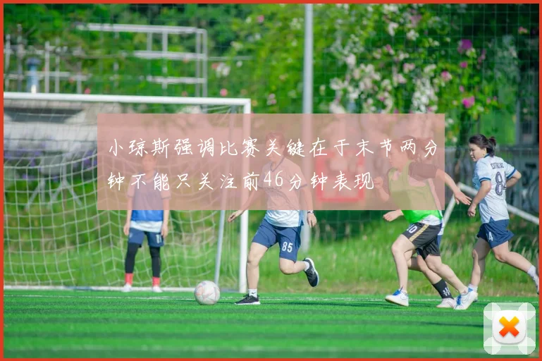 小琼斯强调比赛关键在于末节两分钟不能只关注前46分钟表现