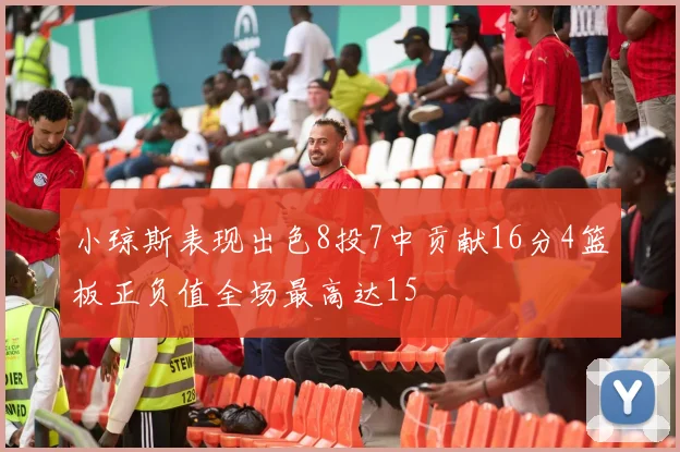 小琼斯表现出色8投7中贡献16分4篮板正负值全场最高达15