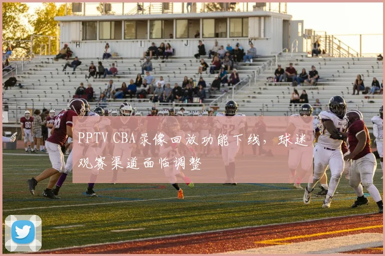 PPTV CBA录像回放功能下线，球迷观赛渠道面临调整