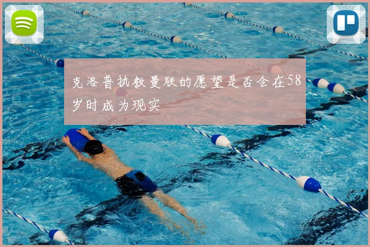 克洛普执教曼联的愿望是否会在58岁时成为现实