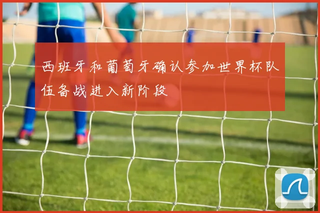 西班牙和葡萄牙确认参加世界杯队伍备战进入新阶段